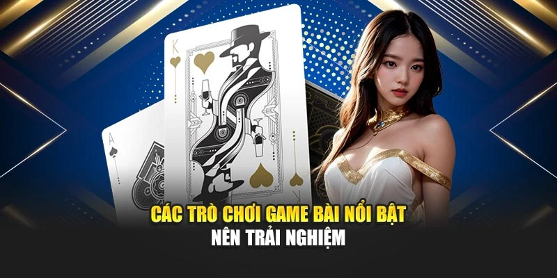Các trò chơi game bài nổi bật nên trải nghiệm