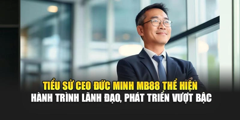 Tiểu sử CEO Đức Minh MB88 thể hiện hành trình lãnh đạo, phát triển vượt bậc